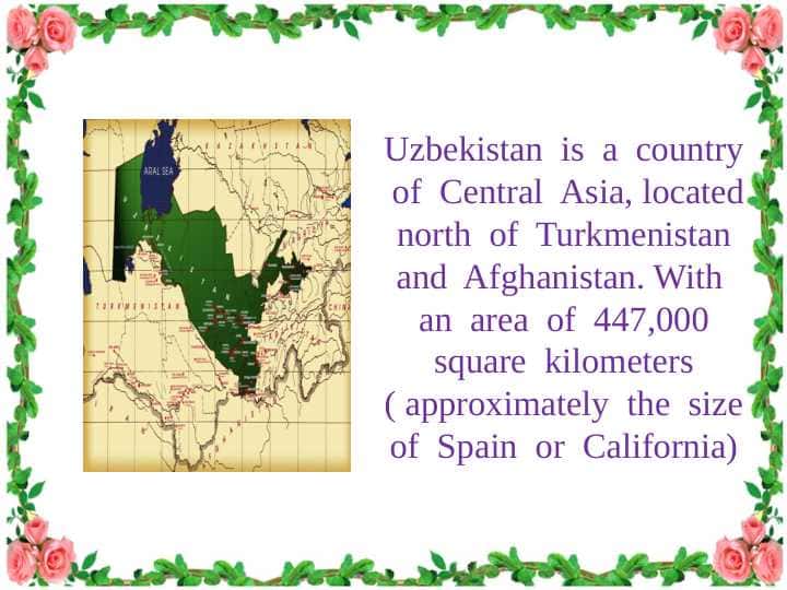 Uzbekistan  is  a  country  of  Central  Asia, located  north  of  Turkmenistan  and  Afghanistan.