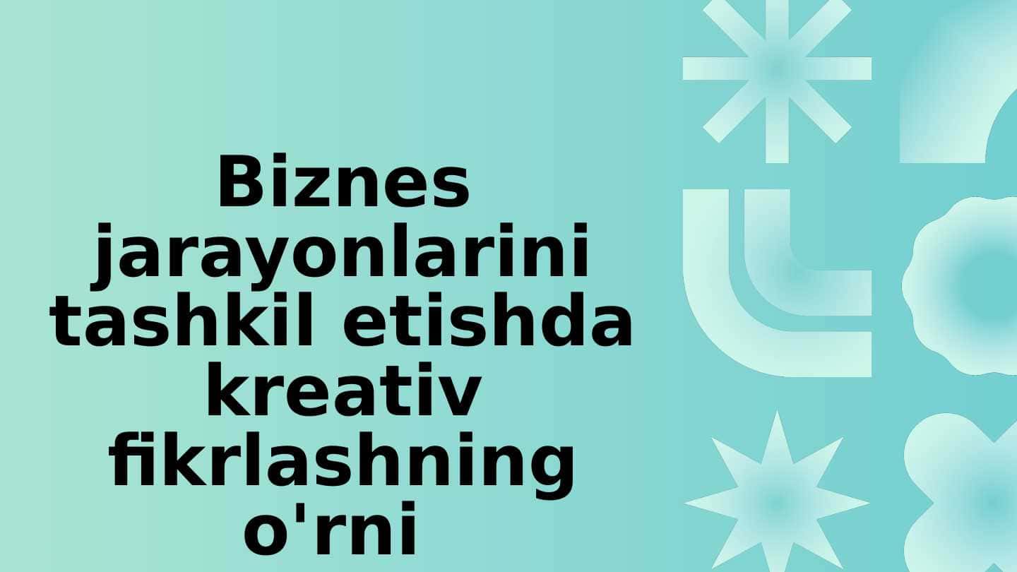 Biznes jarayonlarini tashkil etishda kreativ fikrlashning o'rni