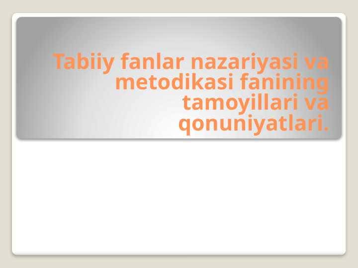 Tabiiy fanlar nazariyasi va metodikasi fanining tamoyillari va qonuniyatlari.