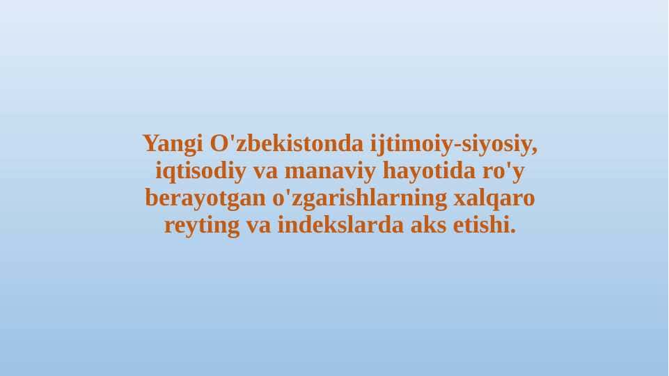 Yangi O'zbekistonda ijtimoiy-siyosiy, iqtisodiy va manaviy hayotida ro'y berayotgan o'zgarishlarning xalqaro reyting va indekslarda aks etishi