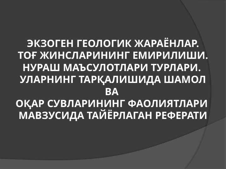 Экзоген геологик жараёнлар. Тоғ жинсларининг емирилиши. Нураш маъсулотлари турлари. Уларнинг тарқалишида шамол ва оқар сувларининг фаолиятлари  мавзусида тайёрлаган реферати