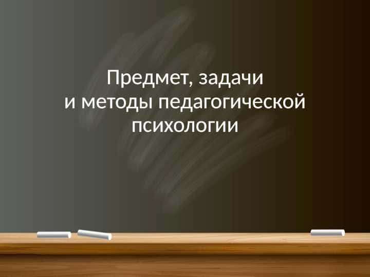 Предмет, задачии методы педагогическойпсихологии