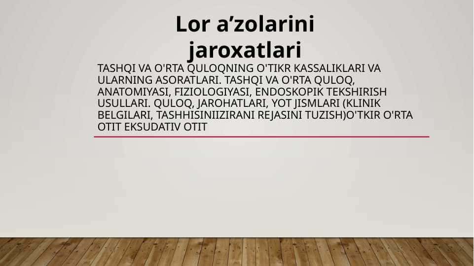 Tashqi va o'rta quloqning o'tikr kassaliklari va ularning asoratlari. Tashqi va o'rta quloq, anatomiyasi, fiziologiyasi, endoskopik tekshirish usullari. Quloq, jarohatlari, yot jismlari (klinik belgilari, tashhisiniizirani rejasini tuzish)o'tkir o'rta otit eksudativ otit