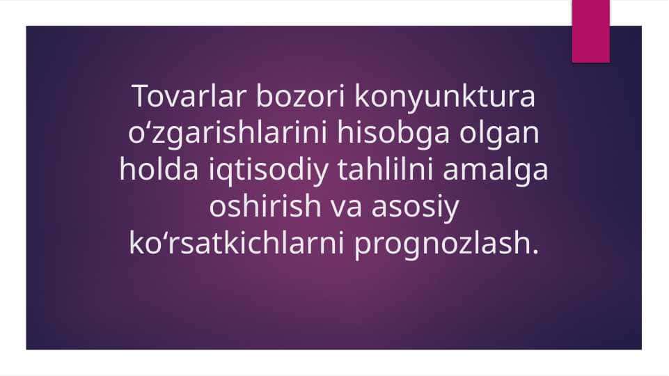 Tovarlar bozori konyunktura o‘zgarishlarini hisobga olgan holda iqtisodiy tahlilni amalga oshirish va asosiy ko‘rsatkichlarni prognozlash.