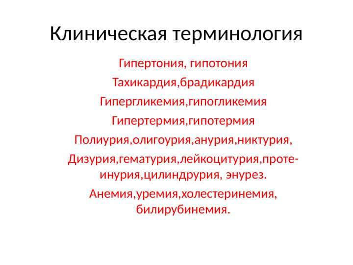 Клиническая терминология Гипертония, гипотония Тахикардия,брадикардия Гипергликемия,гипогликемия Гипертермия,гипотермия Полиурия,олигоурия,анурия,никтурия, Дизурия,гематурия,лейкоцитурия,проте-инурия,цилиндрурия, энурез. Анемия,уремия,холестеринемия, билирубинемия.