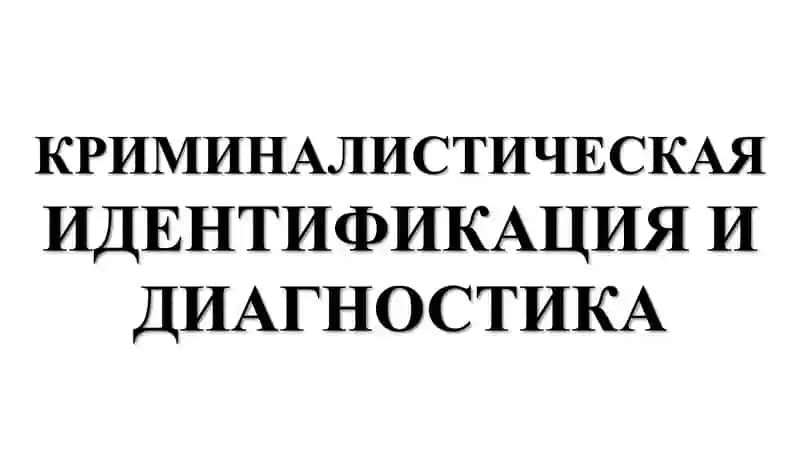 КРИМИНАЛИСТИЧЕСКАЯ ИДЕНТИФИКАЦИЯ И ДИАГНОСТИКА