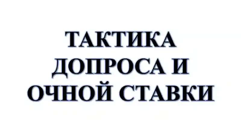 ТАКТИКА ДОПРОСА И ОЧНОЙ СТАВКИ