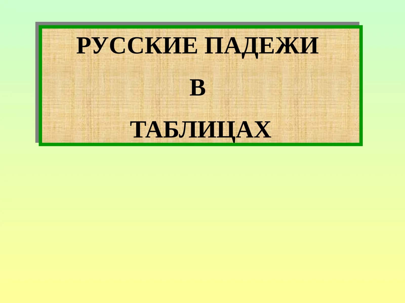 РУССКИЕ ПАДЕЖИ В ТАБЛИЦАХ 1