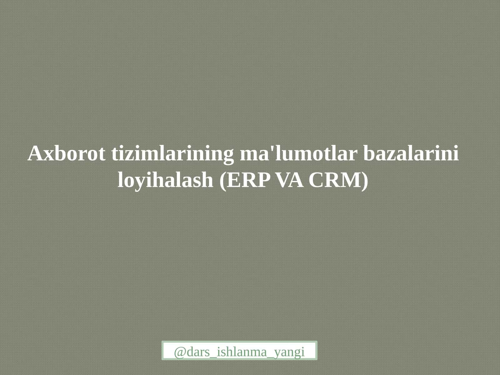 Axborot  tizimlarining ma'lumotlar bazasini loyihalash (ERP VA CRM) 1