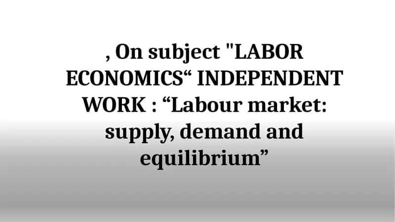"LABOR ECONOMICS“ INDEPENDENT WORK: “Labour market: supply, demand and equilibrium” 1