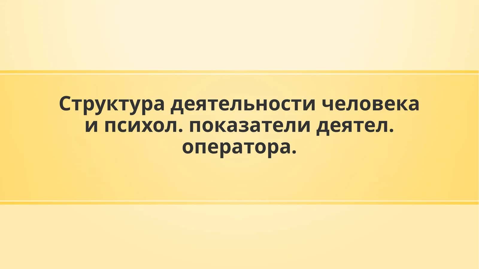 Структура деятельности человека и психол. показателидеятел. оператора 1