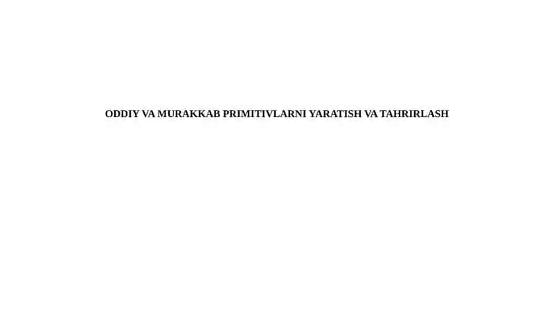 ODDIY VA MURAKKABPRIMITIVLARNI YARATISH VA TAHRIRLASH
