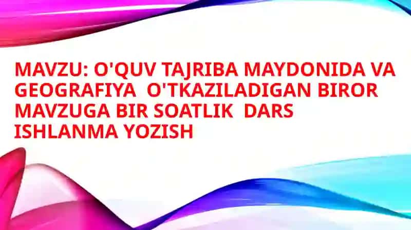 O'quv tajriba maydonida va geografiya  o'tkaziladigan biror mavzuga bir soatlik  dars ishlanma yozish