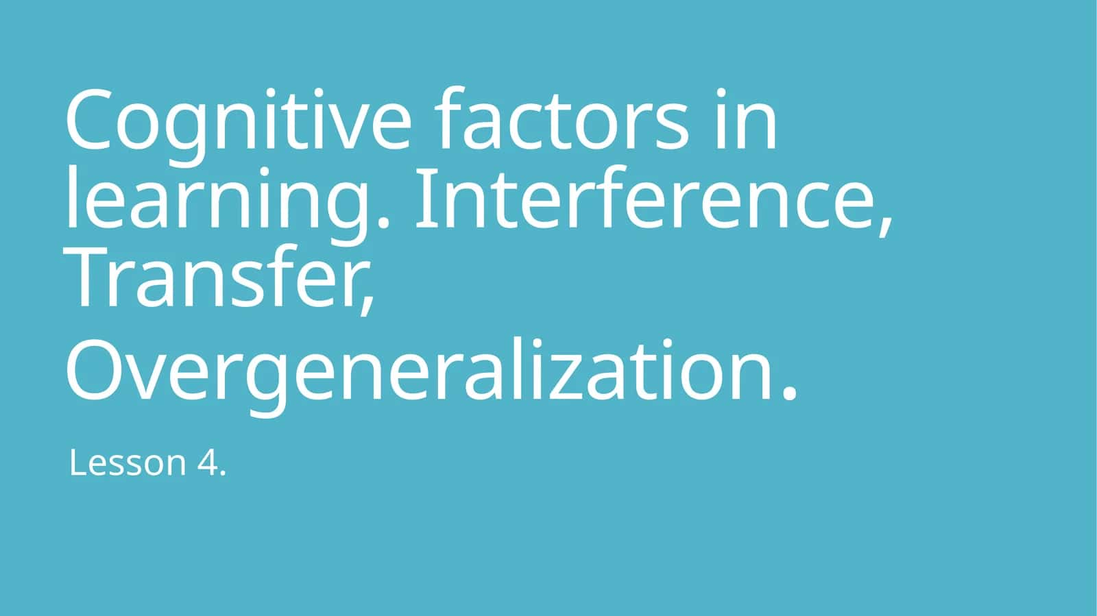 Cognitive factors in learning. Interference, Transfer, Overgeneralization 1