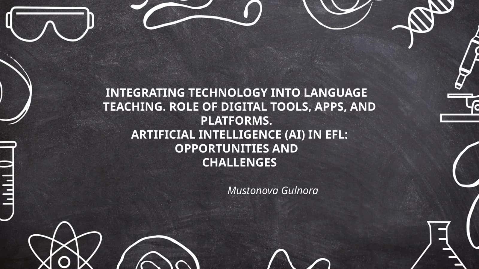 INTEGRATING TECHNOLOGY INTO LANGUAGE TEACHING. ROLE OF DIGITAL TOOLS, APPS, AND PLATFORMS. ARTIFICIAL INTELLIGENCE (AI) IN EFL: OPPORTUNITIES AND CHALLENGES by Mustonova Gulnora 1