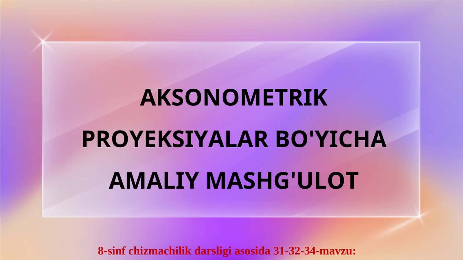 AKSONOMETRIK PROYEKSIYALAR BO'YICHA AMALIY MASHG'ULOT 1