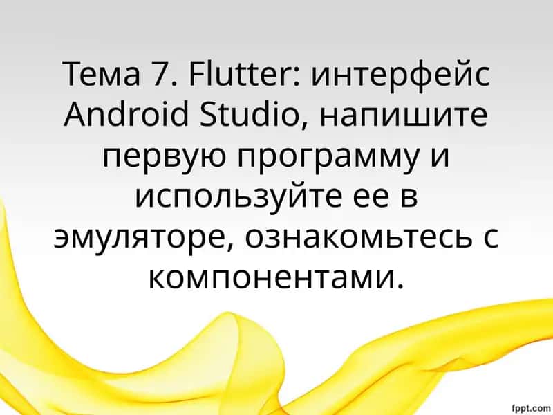 Тема 7.Flutter: интерфейсAndroidStudio, напишите первую программу и используйте ее в эмуляторе, ознакомьтесь с компонентами 1