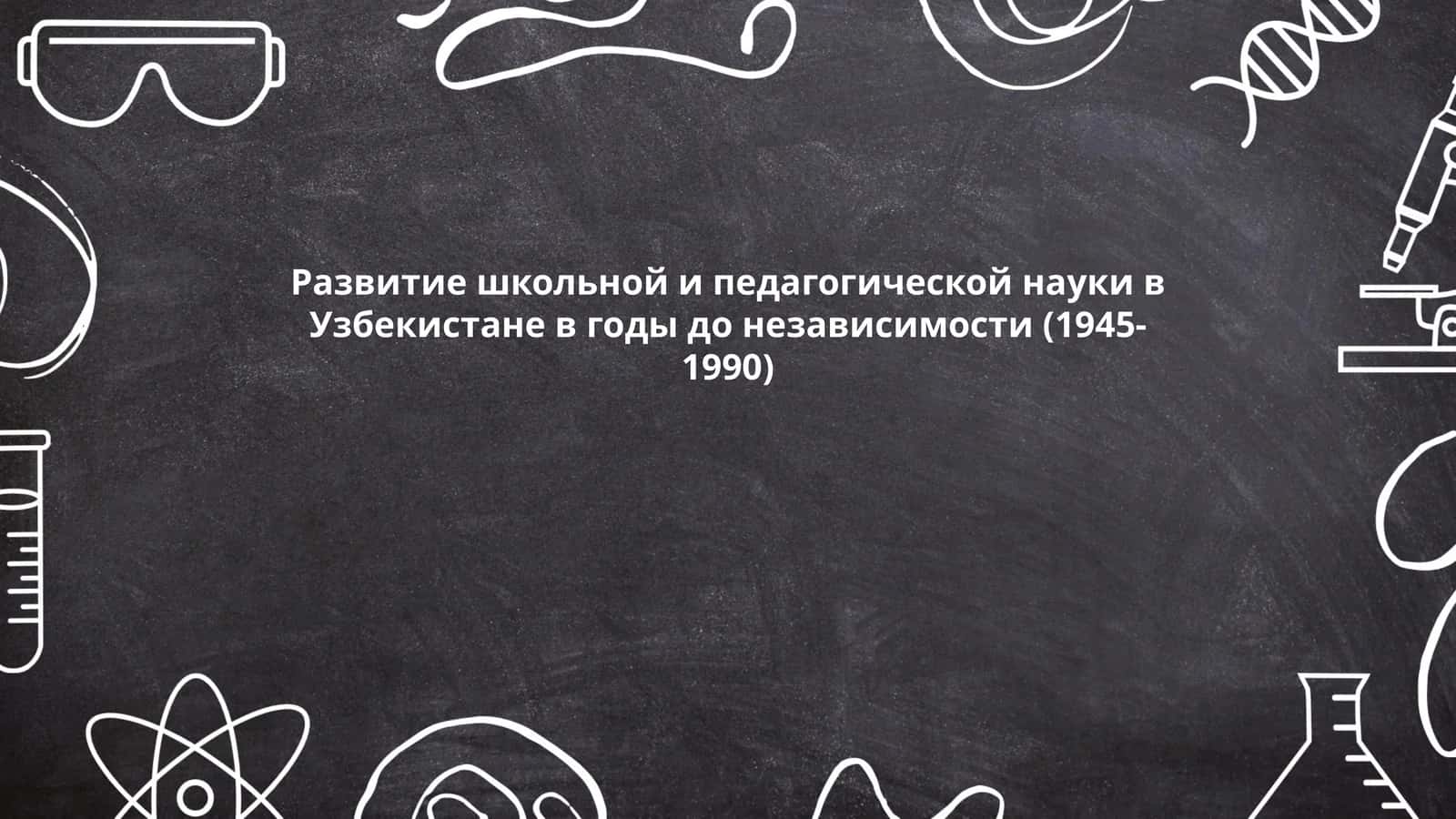 Развитие школьной и педагогической науки в Узбекистане в годы до независимости (1945-1990) 1