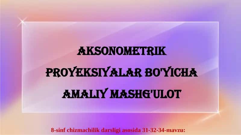 AKSONOMETRIK PROYEKSIYALAR BO'YICHA AMALIY MASHG'ULOT 1