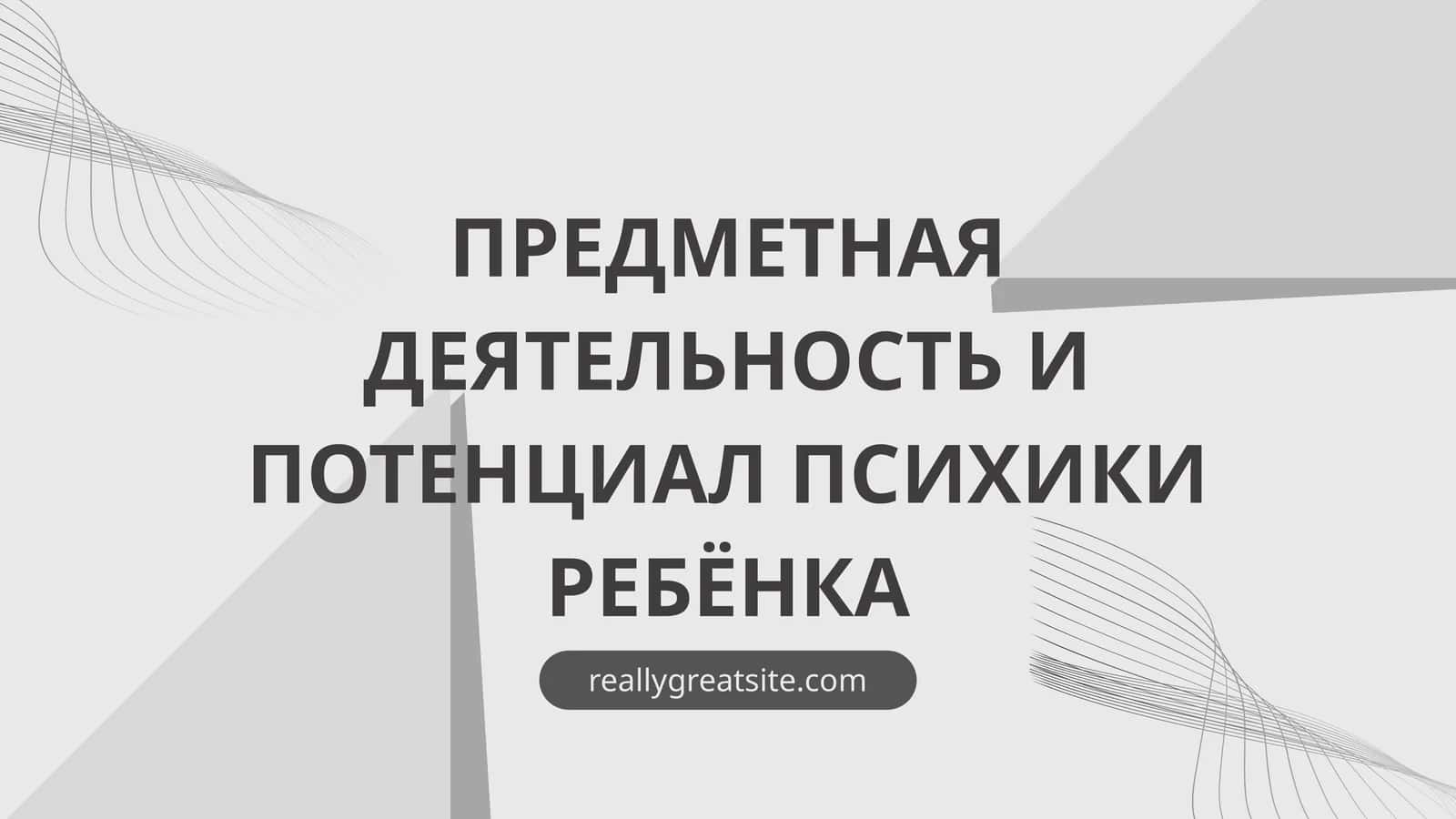 ПРЕДМЕТНАЯ ДЕЯТЕЛЬНОСТЬ И ПОТЕНЦИАЛ ПСИХИКИ РЕБЁНКА 1