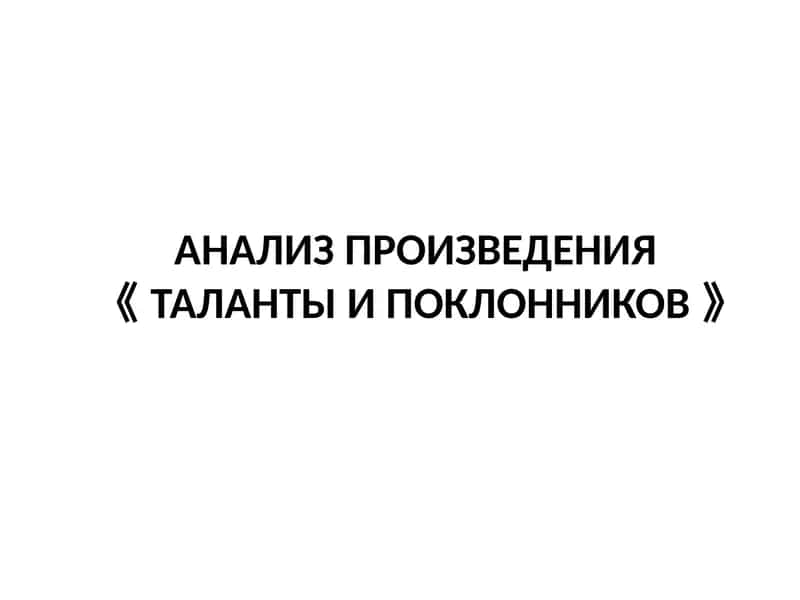 АНАЛИЗ ПРОИЗВЕДЕНИЯ ТАЛАНТЫ И ПОКЛОННИКОВ 1