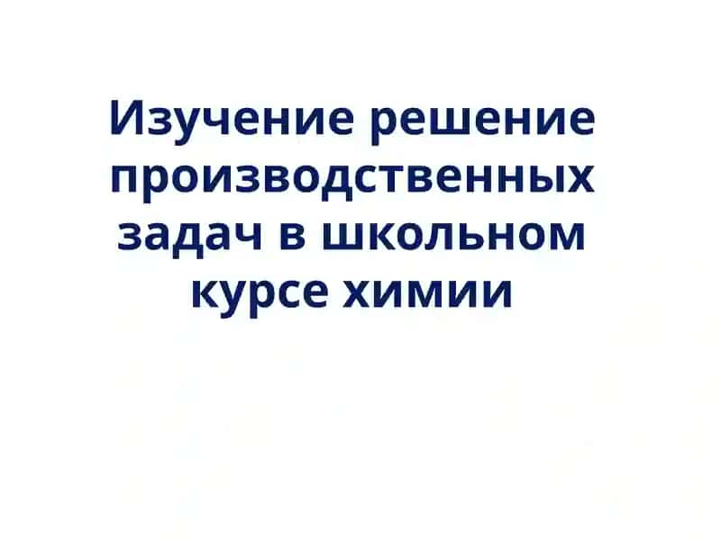 Изучение решение производственных задач в школьном курсе химии