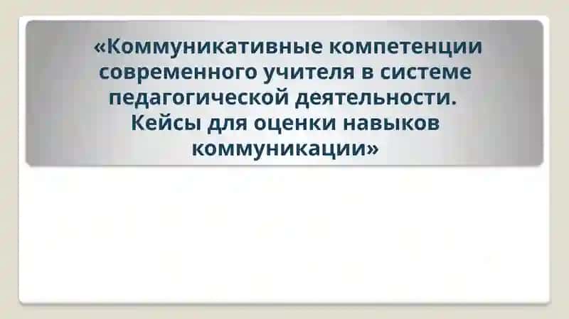 Коммуникативные компетенции современного учителя в системе педагогической деятельности. Кейсы для оценки навыков коммуникации