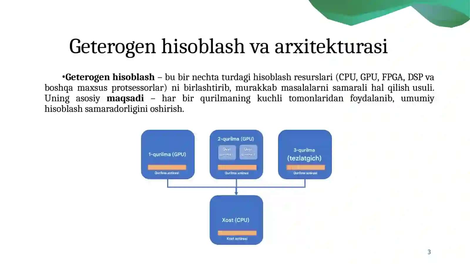 Geterogen parallellik. Maxsuslashtirilgan apparat arxitekturasi. Geterogen arxitektura. Bir nechta turdagi hisoblash qurilmalariga (CPU, GPU, FPGA, ASIC, TPU) ega tizimlar. Ma’lum bir vazifani (yoki algoritmni) bajarish uchun maxsus mo‘ljallangan apparat arxitekturasi. 3