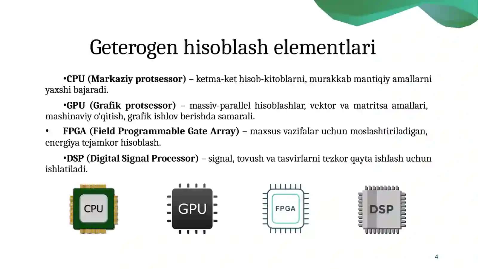 Geterogen parallellik. Maxsuslashtirilgan apparat arxitekturasi. Geterogen arxitektura. Bir nechta turdagi hisoblash qurilmalariga (CPU, GPU, FPGA, ASIC, TPU) ega tizimlar. Ma’lum bir vazifani (yoki algoritmni) bajarish uchun maxsus mo‘ljallangan apparat arxitekturasi. 4