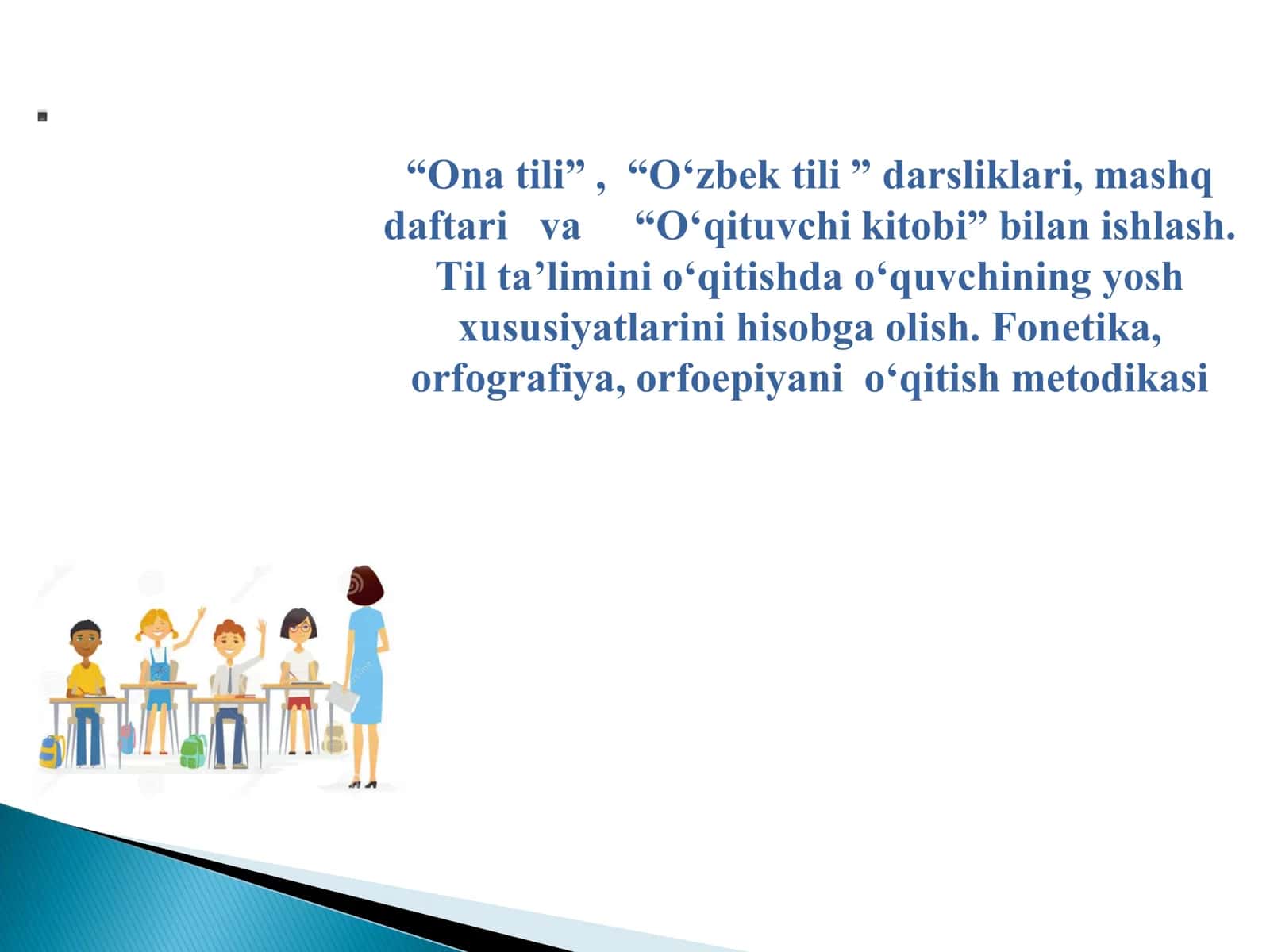 “Ona tili” , “O‘zbek tili ” darsliklari, mashq daftari va “O‘qituvchi kitobi” bilan ishlash. Til ta’limini o‘qitishda o‘quvchining yosh xususiyatlarini hisobga olish. Fonetika, orfografiya, orfoepiyani o‘qitish metodikasi