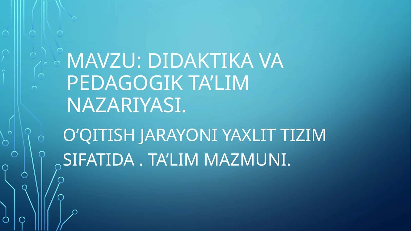 DIDAKTIKA VA PEDAGOGIK TA’LIM NAZARIYASI. O’QITISH JARAYONI YAXLIT TIZIM SIFATIDA. TA’LIM MAZMUNI