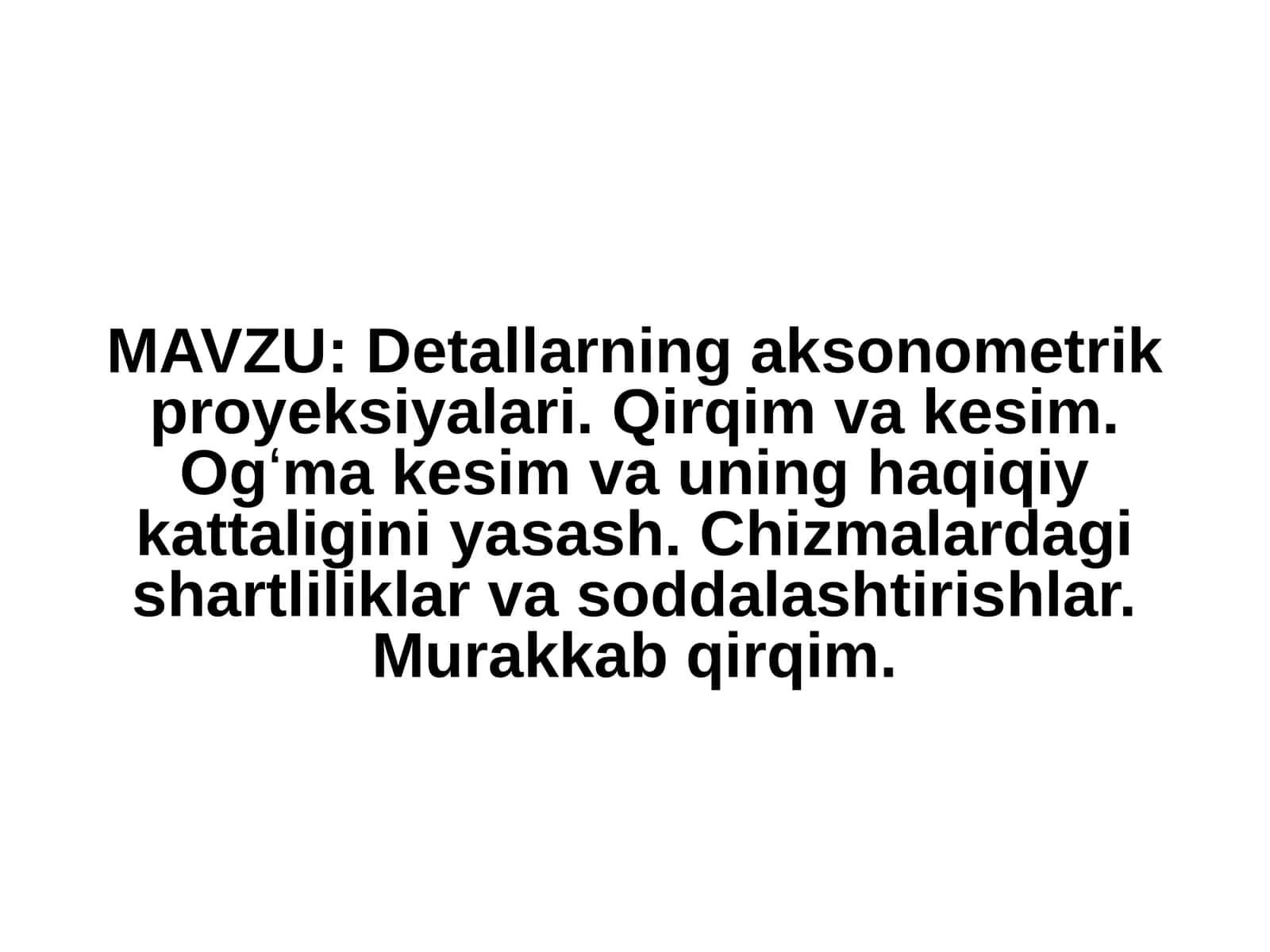 Detallarning aksonometrik proyeksiyalari. Qirqim va kesim. Ogʻma kesim va uning haqiqiy kattaligini yasash. Chizmalardagi shartliliklar va soddalashtirishlar. Murakkab qirqim