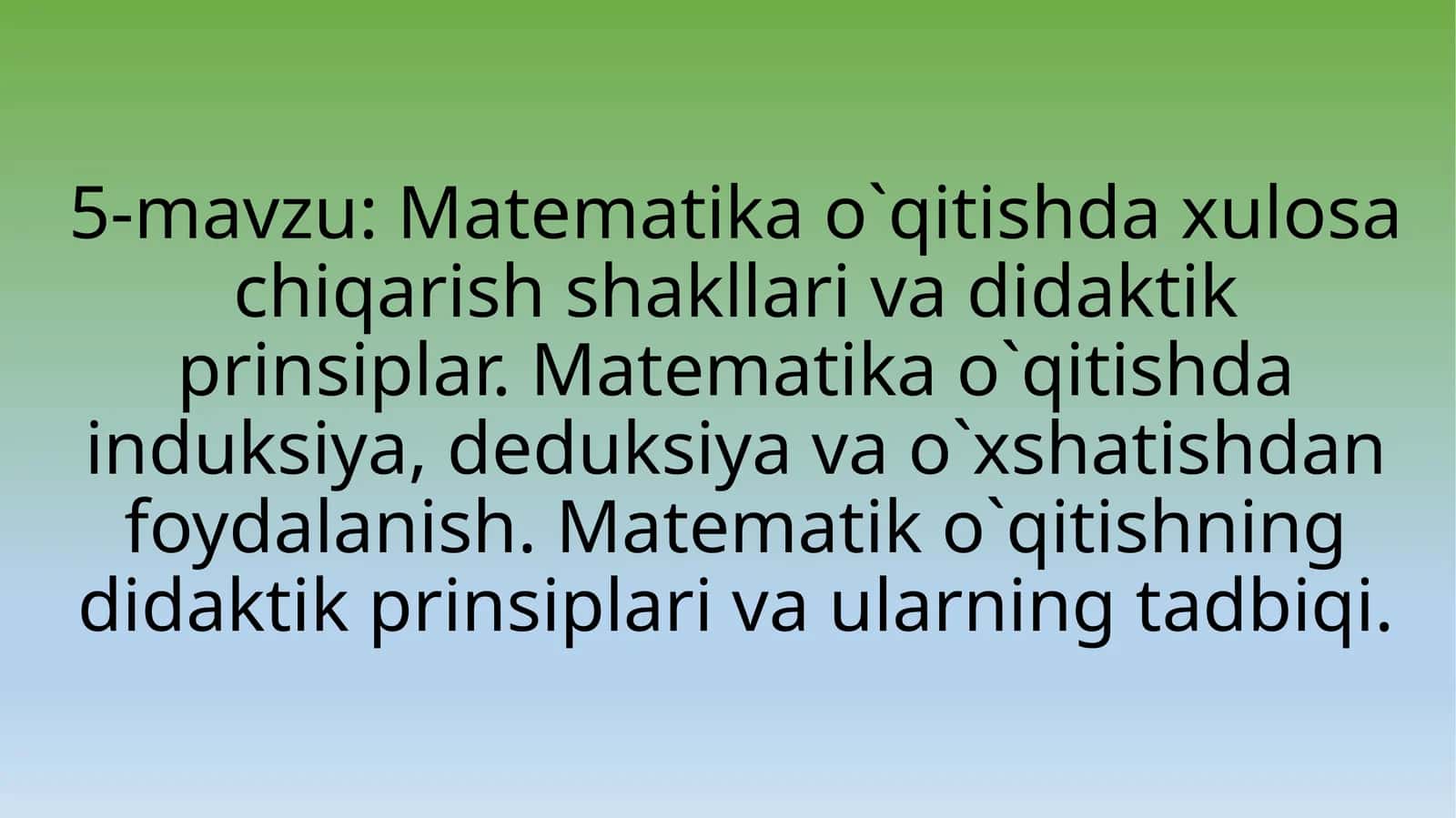 Matematika o`qitishda xulosa chiqarish shakllari va didaktik prinsiplar. Matematika o`qitishda induksiya, deduksiya va o`xshatishdan foydalanish. Matematik o`qitishning didaktik prinsiplari va ularning tadbiqi