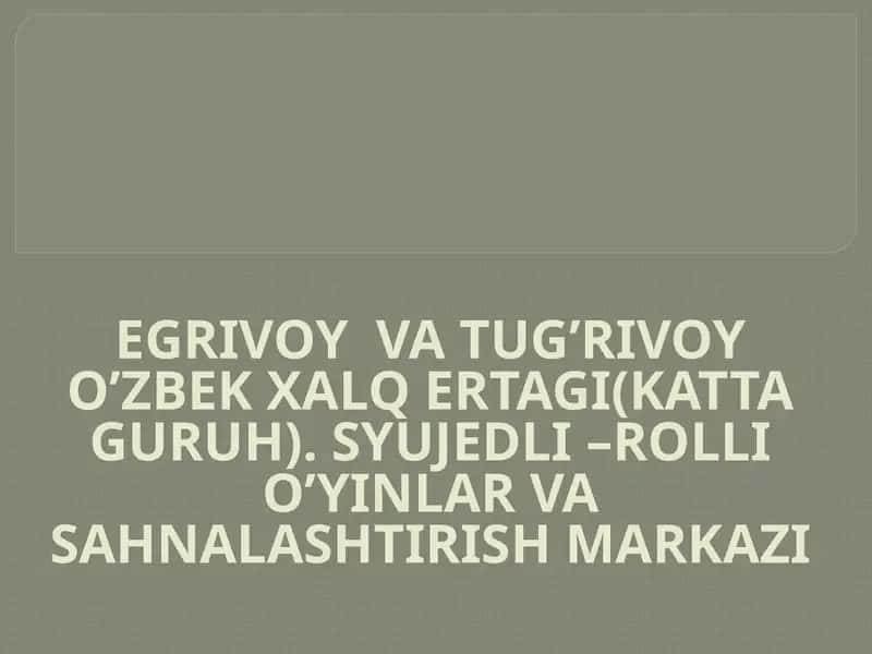 EGRIVOY VA TUG’RIVOY O’ZBEK XALQ ERTAGI(KATTA GURUH). SYUJEDLI –ROLLI O’YINLAR VA SAHNALASHTIRISH MARKAZI
