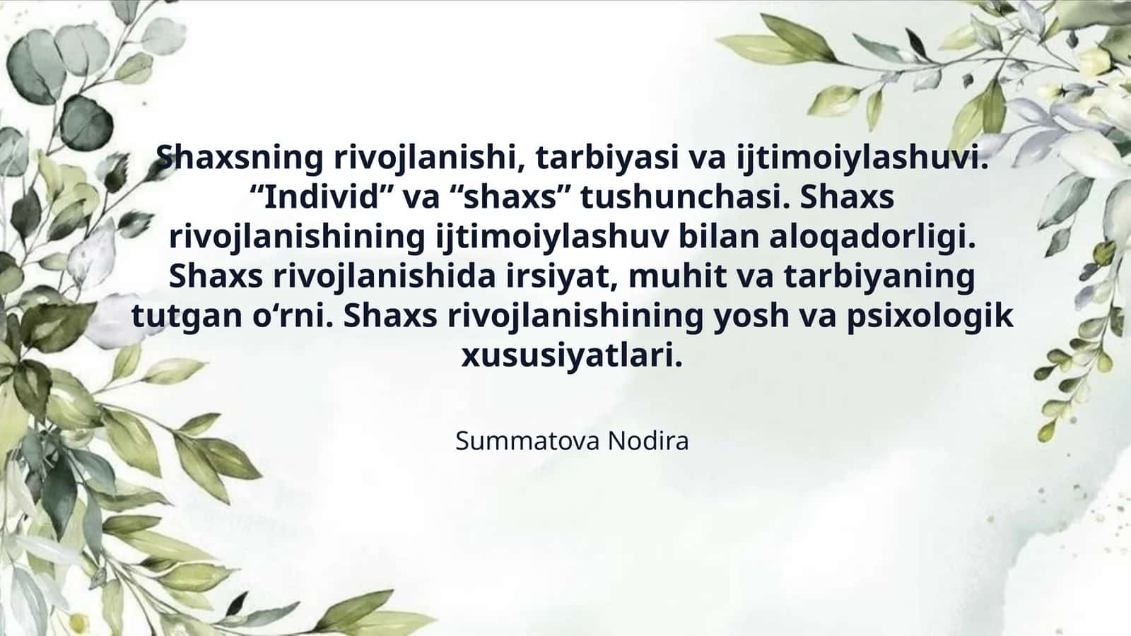 Shaxsning rivojlanishi, tarbiyasi va ijtimoiylashuvi. “Individ” va “shaxs” tushunchasi. Shaxs rivojlanishining ijtimoiylashuv bilan aloqadorligi. Shaxs rivojlanishida irsiyat, muhit va tarbiyaning tutgan o‘rni. Shaxs rivojlanishining yosh va psixologik xususiyatlari.