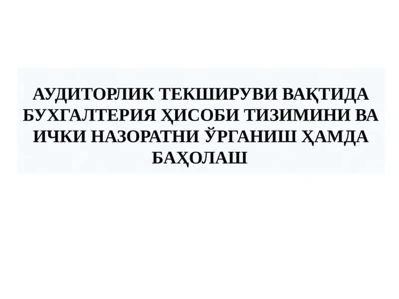 АУДИТОРЛИК ТЕКШИРУВИ ВАҚТИДА БУХГАЛТЕРИЯ ҲИСОБИ ТИЗИМИНИ ВА ИЧКИ НАЗОРАТНИ ЎРГАНИШ ҲАМДА БАҲОЛАШ АУДИТОРЛИК ТЕКШИРУВИ ВАҚТИДА БУХГАЛТЕРИЯ ҲИСОБИ ТИЗИМИНИ ВА ИЧКИ НАЗОРАТНИ ЎРГАНИШ ҲАМДА БАҲОЛАШ