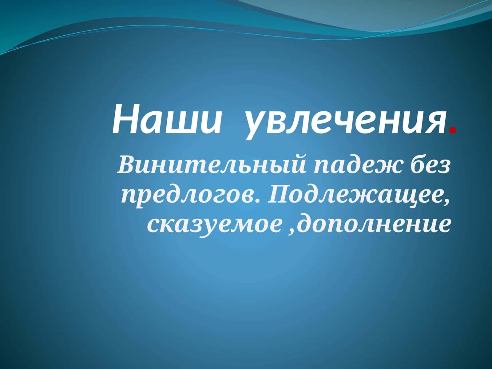 Наши увлечения. Винительный падеж без предлогов. Подлежащее, сказуемое,дополнение