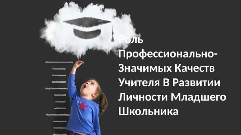 Роль Профессионально-Значимых Качеств Учителя В Развитии Личности Младшего Школьника