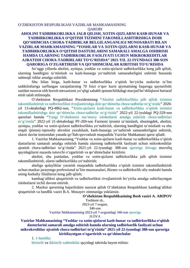 AHOLINI TADBIRKORLIKKA JALB QILISH, XOTIN-QIZLARNI KASB-HUNAR VA TADBIRKORLIKKA O‘QITISH TIZIMINI TAKOMILLASHTIRISHGA DOIR QO‘SHIMCHA CHORA-TADBIRLAR BELGILANGANLIGI MUNOSABATI BILAN VAZIRLAR MAHKAMASINING “YOSHLAR VA XOTIN-QIZLARNI KASB-HUNAR VA TADBIRKORLIKKA O‘QITISH DASTURLARINI SAMARALI AMALGA OSHIRISH HAMDA ULARNING TADBIRKORLIK FAOLIYATI UCHUN MIKROKREDITLAR AJRATISH CHORA-TADBIRLARI TO‘G‘RISIDA” 2021-YIL 22-IYUNDAGI 388-SON QARORIGA O‘ZGARTIRISH VA QO‘SHIMCHALAR KIRITISH TO‘G‘RISIDA