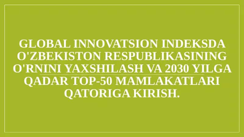 Global innovatsion indeksda O'zbekiston Respublikasining o'rnini yaxshilash va 2030 yilga qadar top-50 mamlakatlari qatoriga kirish.