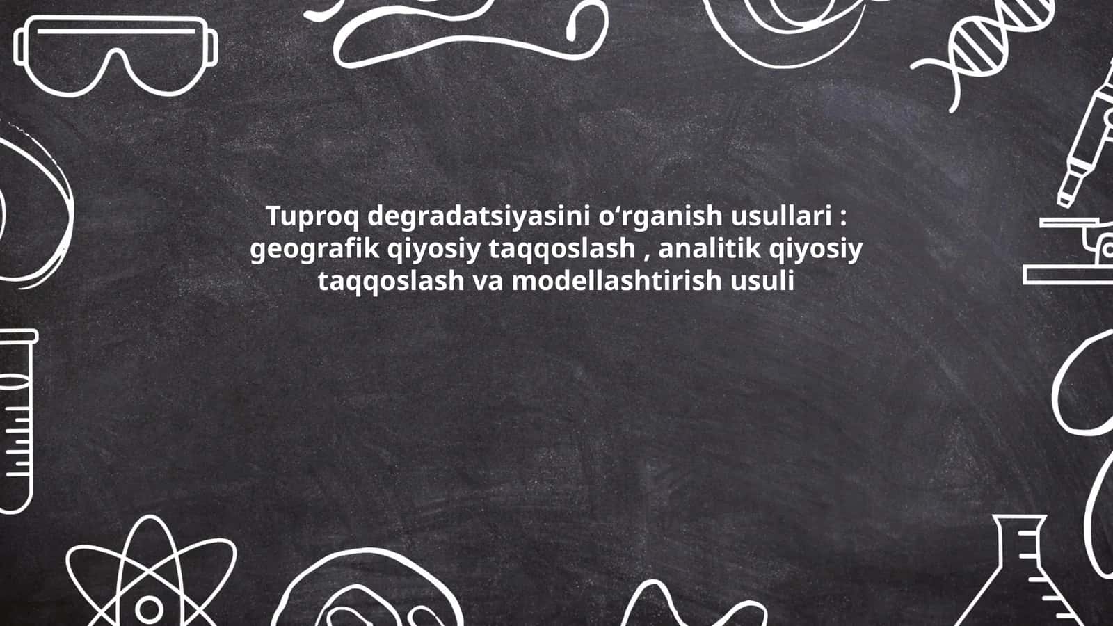 Tuproq degradatsiyasini oʻrganish usullari: geografik qiyosiy taqqoslash, analitik qiyosiy taqqoslash va modellashtirish usuli