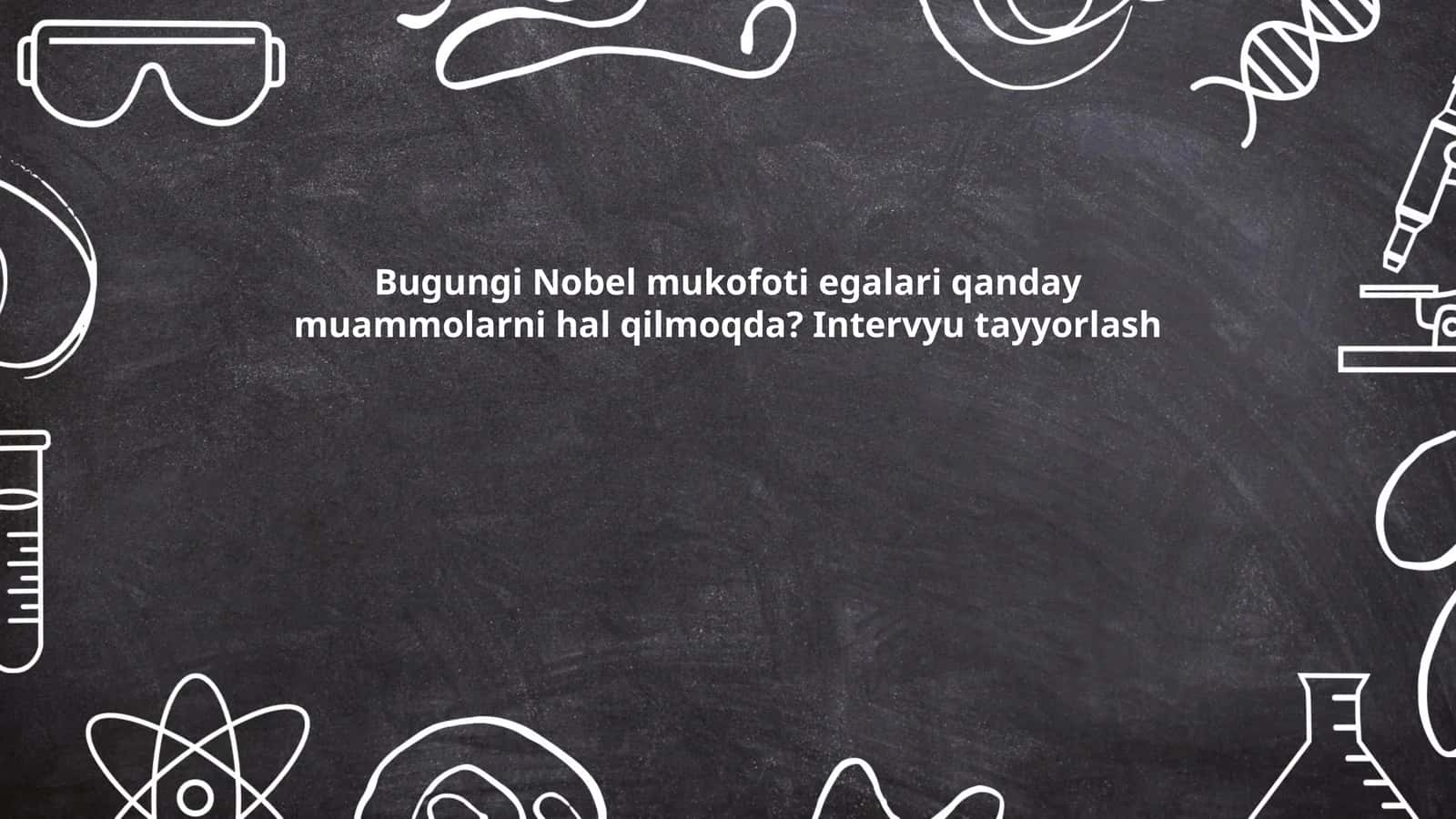 Bugungi Nobel mukofoti egalari qanday muammolarni hal qilmoqda? Intervyu tayyorlash
