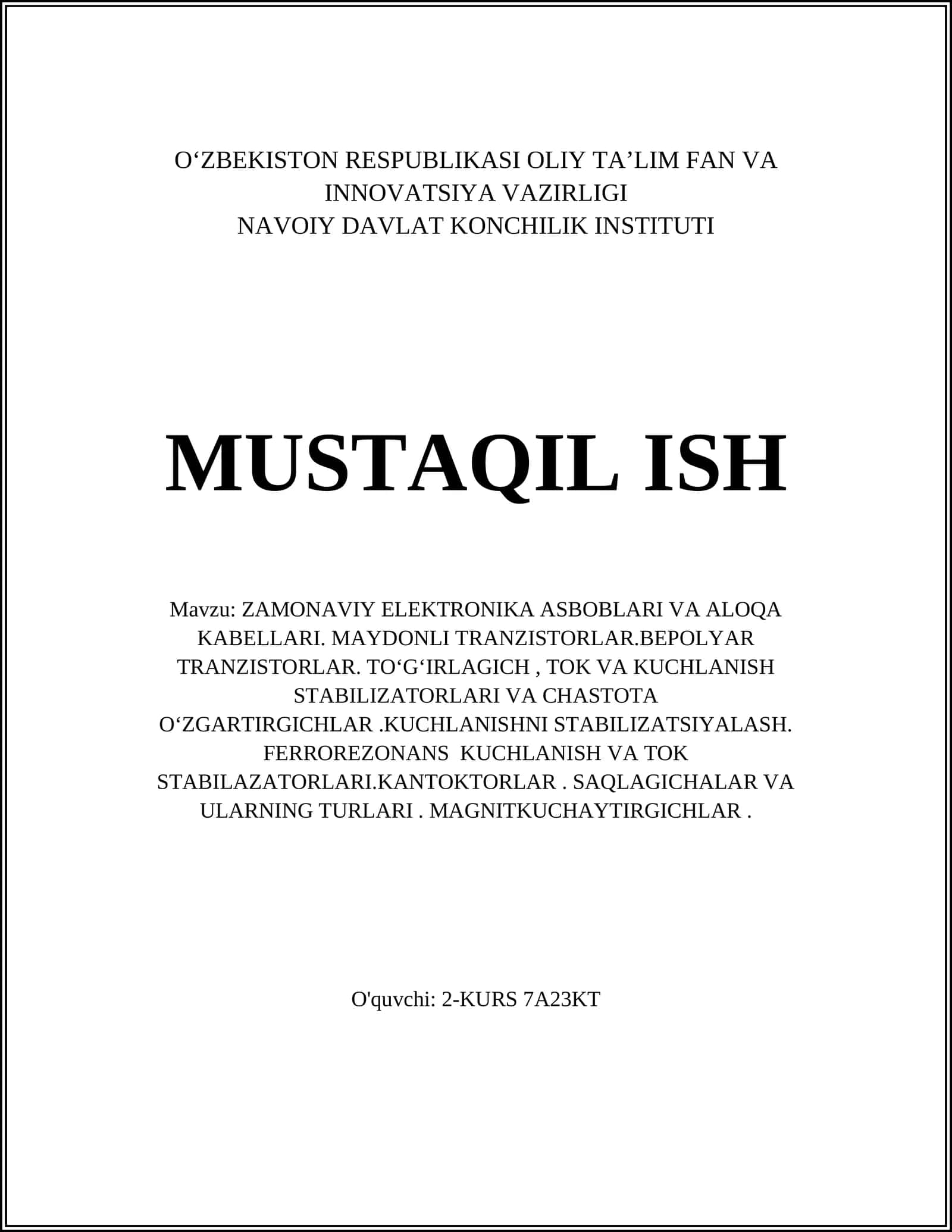 ZAMONAVIY ELEKTRONIKA ASBOBLARI VA ALOQA KABELLARI. MAYDONLI TRANZISTORLAR.BEPOLYAR TRANZISTORLAR. TOʻGʻIRLAGICH, TOK VA KUCHLANISH STABILIZATORLARI VA CHASTOTA OʻZGARTIRGICHLAR.KUCHLANISHNI STABILIZATSIYALASH. FERROREZONANS KUCHLANISH VA TOK STABILAZATORLARI.KANTOKTORLAR. SAQLAGICHALAR VA ULARNING TURLARI. MAGNITKUCHAYTIRGICHLAR