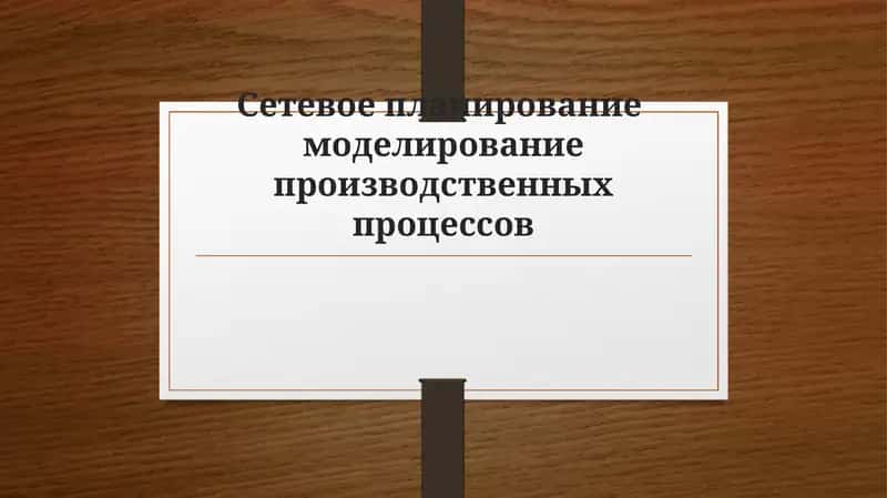 Сетевое планирование моделирование производственных процессов