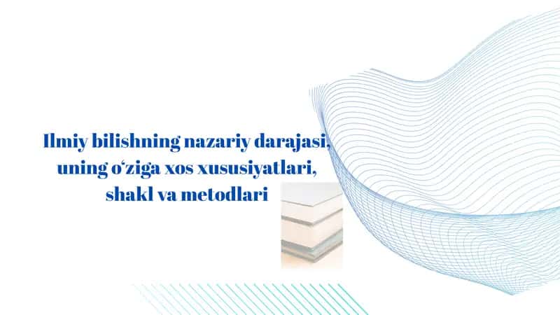 Ilmiy bilishning nazariy darajasi, uning o‘ziga xos xususiyatlari, shakl va metodlari