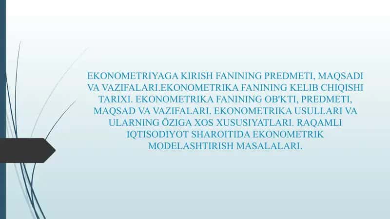 EKONOMETRIYAGA KIRISH FANINING PREDMETI, MAQSADI VA VAZIFALARI.EKONOMETRIKA FANINING KELIB CHIQISHI TARIXI. EKONOMETRIKA FANINING OB'KTI, PREDMETI, MAQSAD VA VAZIFALARI. EKONOMETRIKA USULLARI VA ULARNING ŌZIGA XOS XUSUSIYATLARI. RAQAMLI IQTISODIYOT SHAROITIDA EKONOMETRIK MODELASHTIRISH MASALALARI.