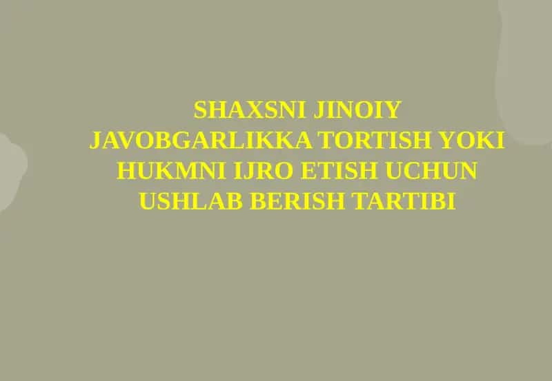 SHAXSNI JINOIY JAVOBGARLIKKA TORTISH YOKI HUKMNI IJRO ETISH UCHUN USHLAB BERISH TARTIBI