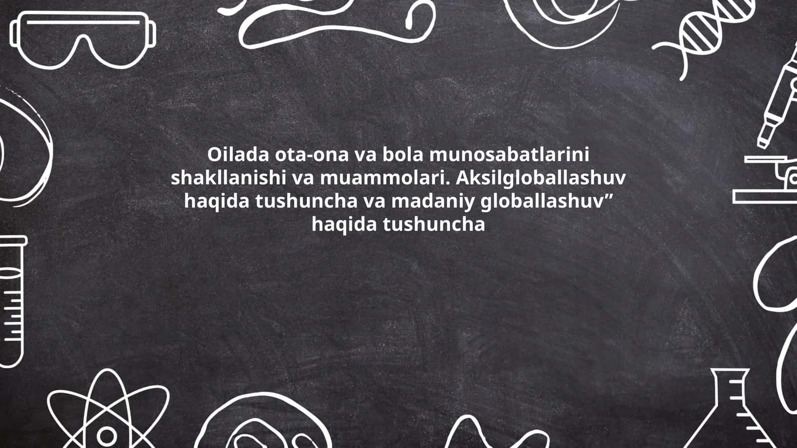 Oilada ota-ona va bola munosabatlarini shakllanishi va muammolari. Aksilgloballashuv haqida tushuncha va madaniy globallashuv” haqida tushuncha
