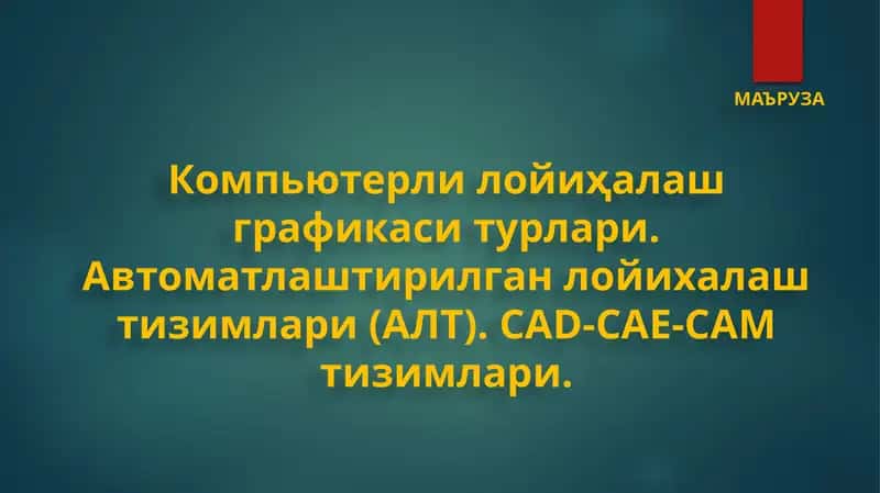 Компьютерли лойиҳалаш графикаси турлари. Автоматлаштирилган лойихалаш тизимлари (АЛТ). CAD-CAE-CAM тизимлари