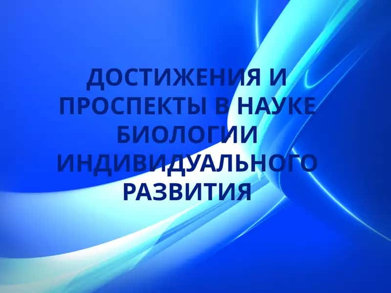 ДОСТИЖЕНИЯ И ПРОСПЕКТЫ В НАУКЕ БИОЛОГИИ ИНДИВИДУАЛЬНОГО РАЗВИТИЯ